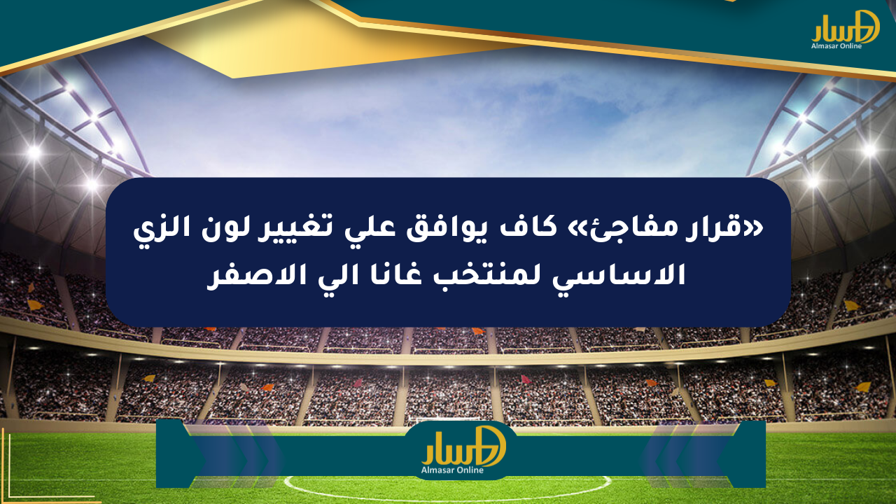 «قرار مفاجئ» كاف يوافق على تغيير لون الزي الأساسي لمنتخب غانا إلى الأصفر